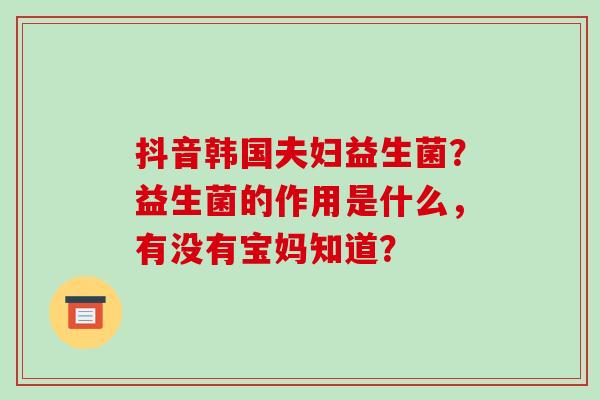 抖音韩国夫妇益生菌？益生菌的作用是什么，有没有宝妈知道？