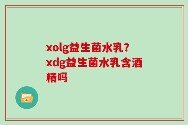 xolg益生菌水乳？xdg益生菌水乳含酒精吗