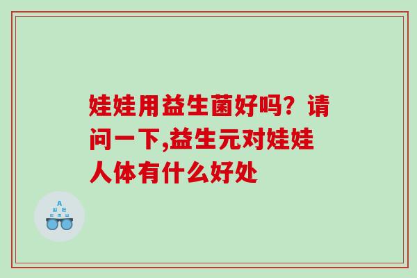 娃娃用益生菌好吗？请问一下,益生元对娃娃人体有什么好处