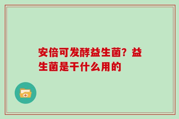 安倍可发酵益生菌？益生菌是干什么用的