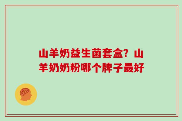 山羊奶益生菌套盒？山羊奶奶粉哪个牌子最好