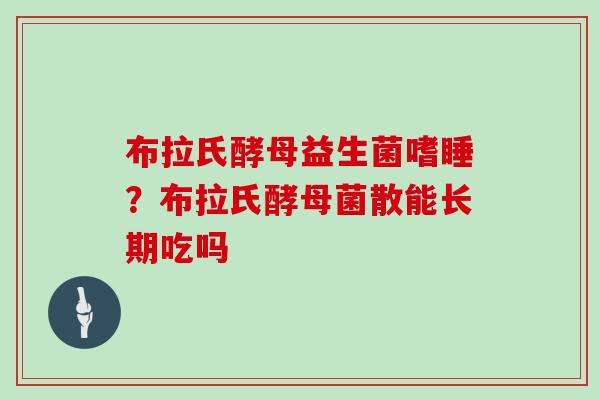 布拉氏酵母益生菌嗜睡？布拉氏酵母菌散能长期吃吗