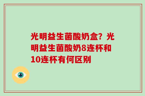 光明益生菌酸奶盒？光明益生菌酸奶8连杯和10连杯有何区别