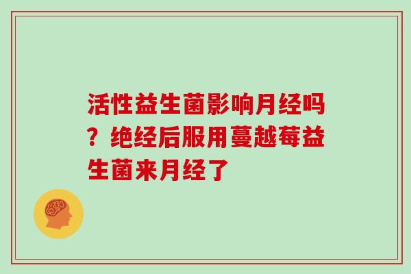 活性益生菌影响月经吗？绝经后服用蔓越莓益生菌来月经了