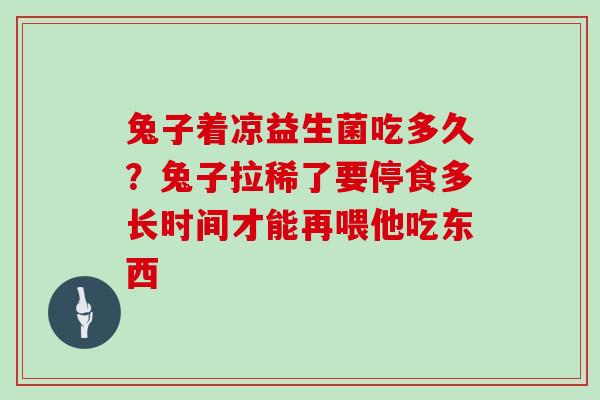 兔子着凉益生菌吃多久？兔子拉稀了要停食多长时间才能再喂他吃东西