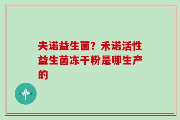 夫诺益生菌？禾诺活性益生菌冻干粉是哪生产的