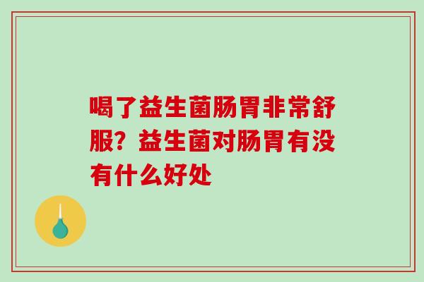 喝了益生菌肠胃非常舒服？益生菌对肠胃有没有什么好处