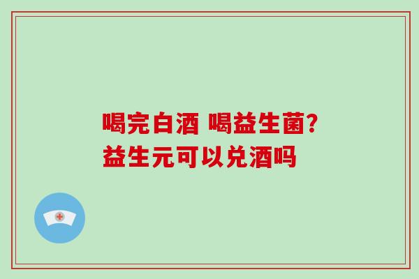 喝完白酒 喝益生菌？益生元可以兑酒吗