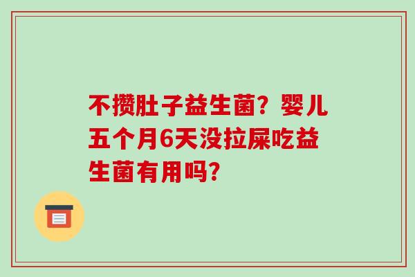 不攒肚子益生菌？婴儿五个月6天没拉屎吃益生菌有用吗？