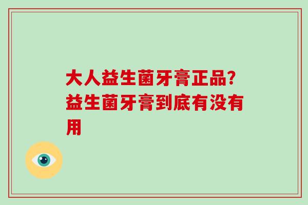 大人益生菌牙膏正品？益生菌牙膏到底有没有用