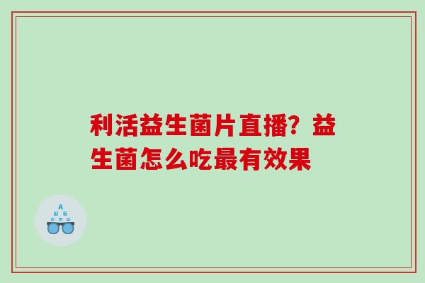 利活益生菌片直播？益生菌怎么吃最有效果