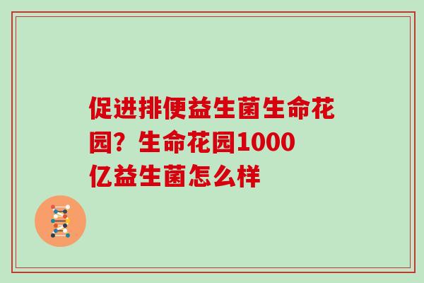 促进排便益生菌生命花园？生命花园1000亿益生菌怎么样