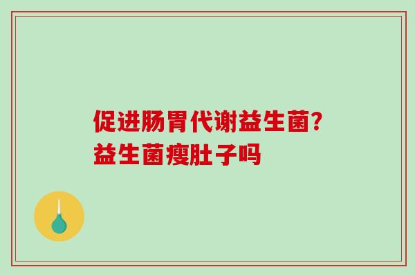 促进肠胃代谢益生菌？益生菌瘦肚子吗
