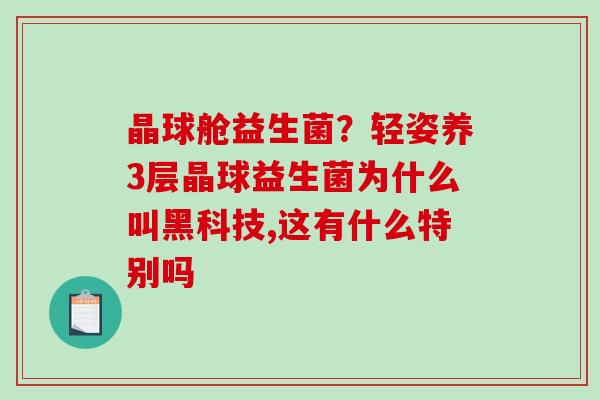 晶球舱益生菌？轻姿养3层晶球益生菌为什么叫黑科技,这有什么特别吗