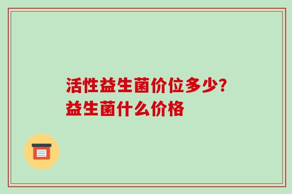 活性益生菌价位多少？益生菌什么价格