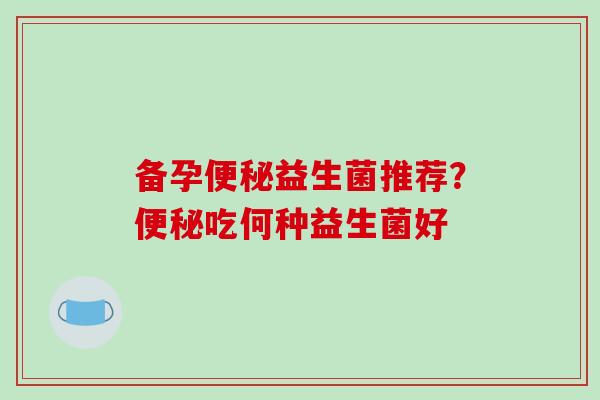 备孕便秘益生菌推荐？便秘吃何种益生菌好