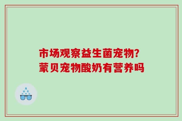 市场观察益生菌宠物？蒙贝宠物酸奶有营养吗