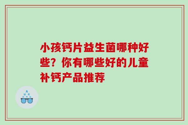 小孩钙片益生菌哪种好些？你有哪些好的儿童补钙产品推荐