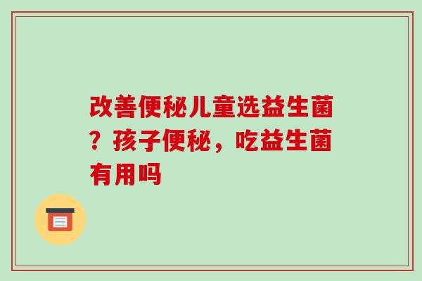 改善儿童选益生菌？孩子，吃益生菌有用吗