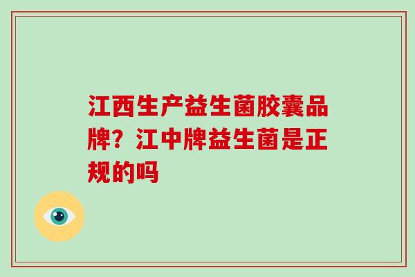 江西生产益生菌胶囊品牌？江中牌益生菌是正规的吗