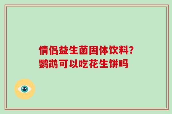 情侣益生菌固体饮料？鹦鹉可以吃花生饼吗