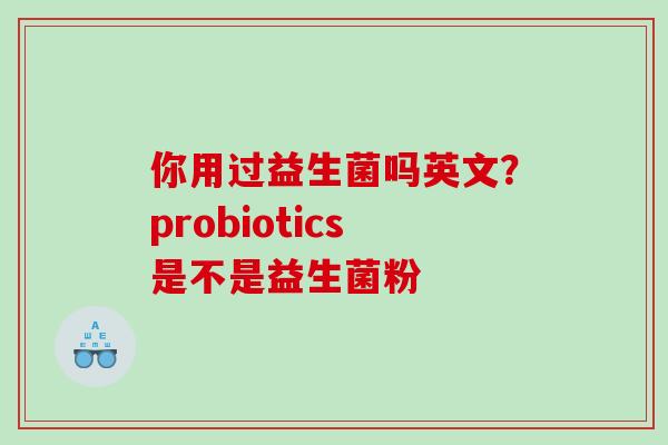 你用过益生菌吗英文？probiotics是不是益生菌粉