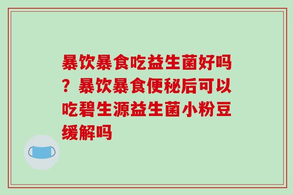 暴饮暴食吃益生菌好吗？暴饮暴食便秘后可以吃碧生源益生菌小粉豆缓解吗