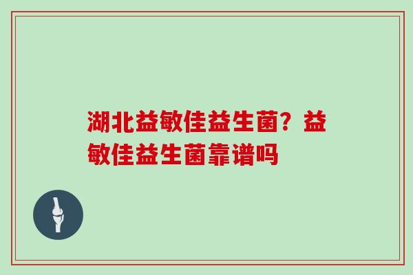 湖北益敏佳益生菌？益敏佳益生菌靠谱吗