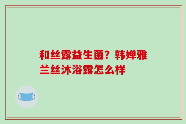 和丝露益生菌？韩婵雅兰丝沐浴露怎么样