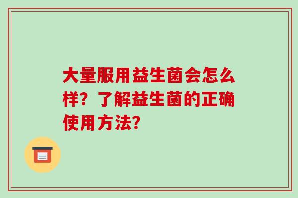 大量服用益生菌会怎么样?了解益生菌的正确使用方法? 大量服用益生菌会怎么样?了解益生菌的正确使用方法?