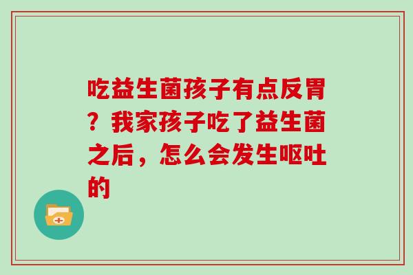 吃益生菌孩子有点反胃？我家孩子吃了益生菌之后，怎么会发生的