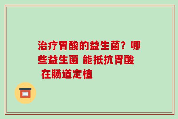 治疗胃酸的益生菌？哪些益生菌 能抵抗胃酸 在肠道定植