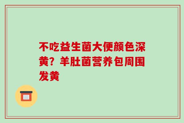不吃益生菌大便颜色深黄？羊肚菌营养包周围发黄