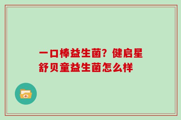 一口棒益生菌？健启星舒贝童益生菌怎么样