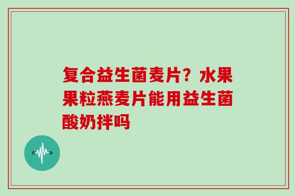 复合益生菌麦片？水果果粒燕麦片能用益生菌酸奶拌吗