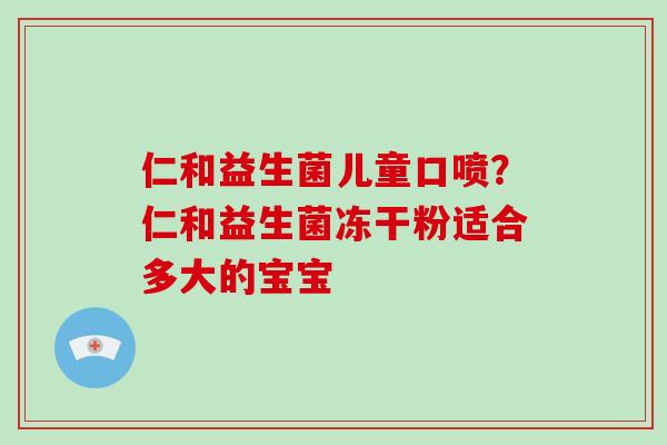 仁和益生菌儿童口喷？仁和益生菌冻干粉适合多大的宝宝