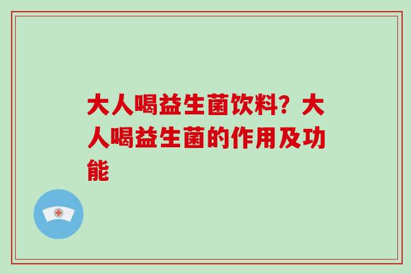 大人喝益生菌饮料？大人喝益生菌的作用及功能