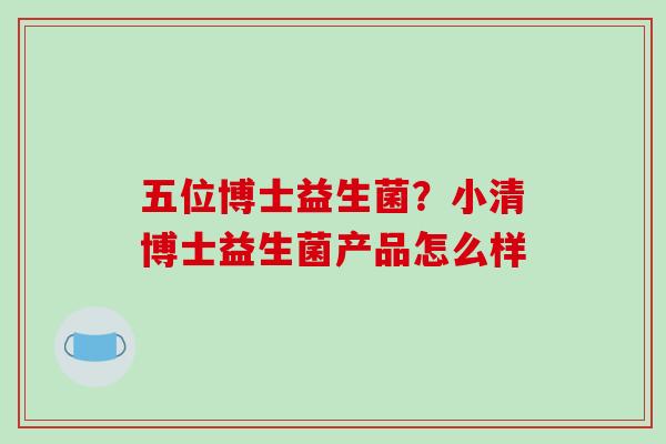 五位博士益生菌？小清博士益生菌产品怎么样