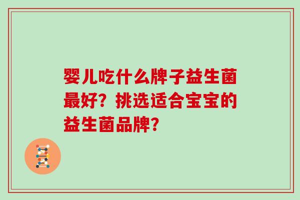 婴儿吃什么牌子益生菌最好？挑选适合宝宝的益生菌品牌？