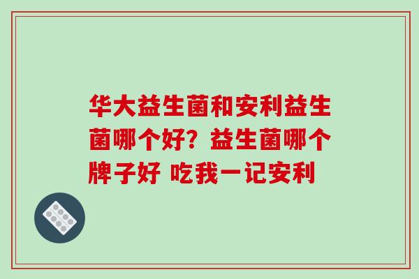 华大益生菌和安利益生菌哪个好？益生菌哪个牌子好 吃我一记安利
