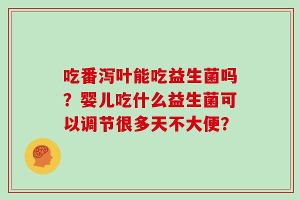 吃番泻叶能吃益生菌吗?婴儿吃什么益生菌可以调节很多天不大便? 吃番泻叶能吃益生菌吗?婴儿吃什么益生菌可以调节很多天不大便?