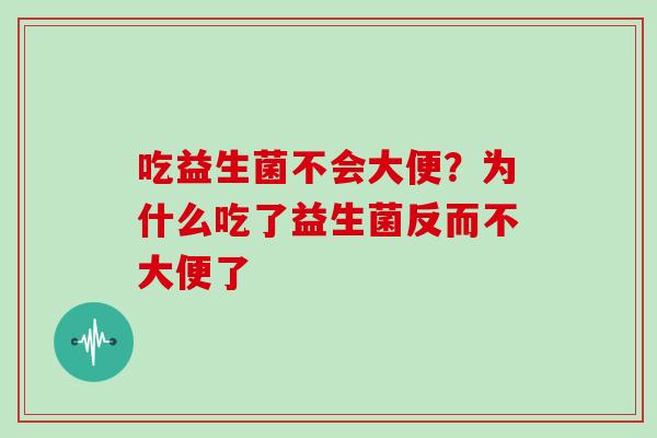 吃益生菌不会大便?为什么吃了益生菌反而不大便了 吃益生菌不会大便?为什么吃了益生菌反而不大便了