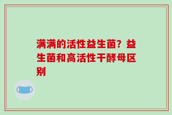 满满的活性益生菌？益生菌和高活性干酵母区别