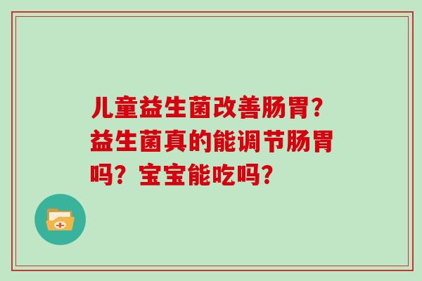 儿童益生菌改善肠胃？益生菌真的能调节肠胃吗？宝宝能吃吗？