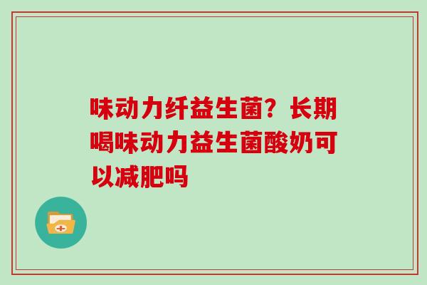味动力纤益生菌？长期喝味动力益生菌酸奶可以减肥吗