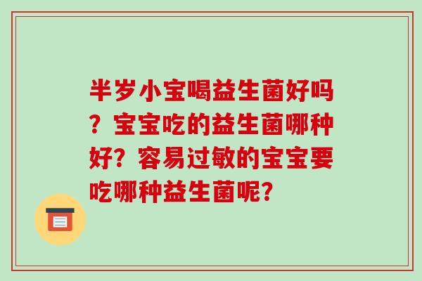 半岁小宝喝益生菌好吗？宝宝吃的益生菌哪种好？容易过敏的宝宝要吃哪种益生菌呢？