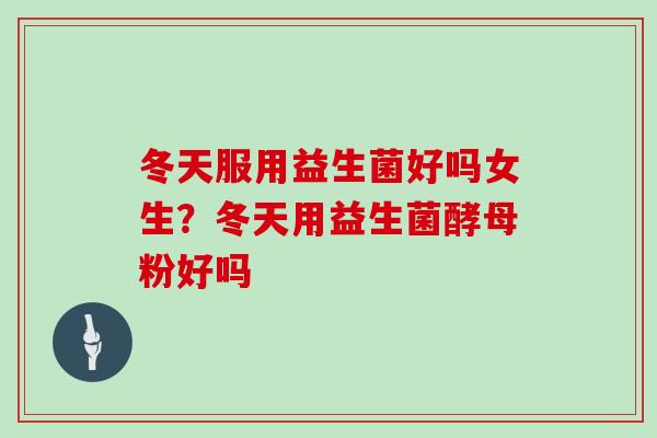 冬天服用益生菌好吗女生？冬天用益生菌酵母粉好吗