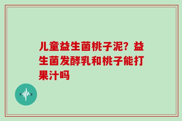 儿童益生菌桃子泥？益生菌发酵乳和桃子能打果汁吗