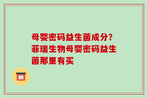 母婴密码益生菌成分？菲瑞生物母婴密码益生菌那里有买
