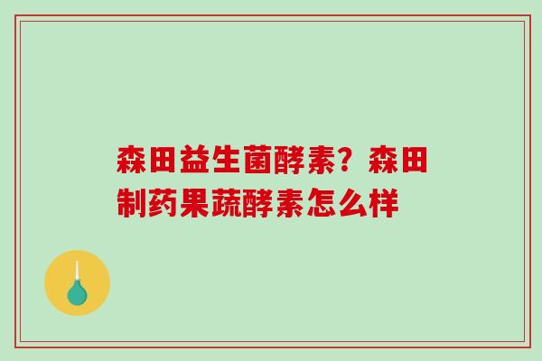 森田益生菌酵素？森田制药果蔬酵素怎么样